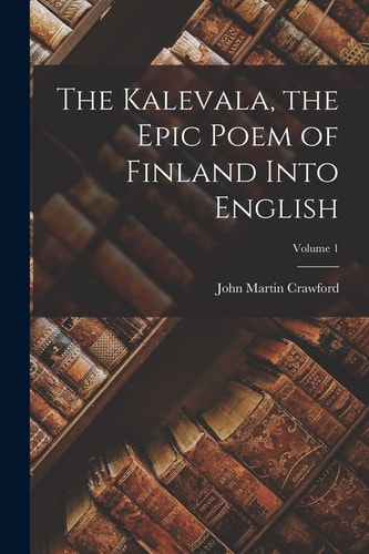 The Kalevala, the Epic Poem of Finland Into English; Volume 1 — John Martin Crawford