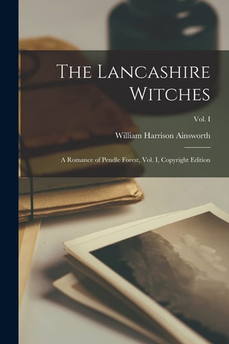 The Lancashire Witches A Romance of Pendle Forest, Vol. I, Copyright Edition; Copyright Edition; Vol. I — William Harrison Ainsworth