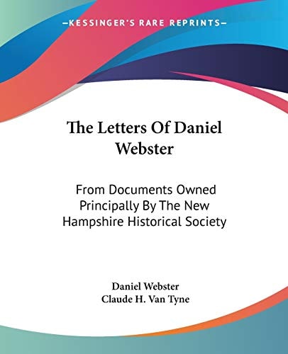 The Letters Of Daniel Webster: From Documents Owned Principally By The New Hampshire Historical Society — Daniel Webster