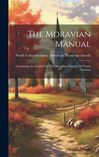 The Moravian Manual Containing An Account Of The Moravian Church, Or Unitas Fratrum — Unitas Fratrum American Moravian Chu