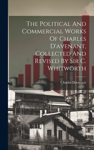 The Political And Commercial Works Of Charles D’avenant, Collected And Revised By Sir C. Whitworth — Charles Davenant
