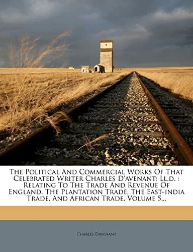 The Political And Commercial Works Of That Celebrated Writer Charles D’avenant: Ll.d. : Relating To The Trade And Revenue Of England, The Plantation … Trade, And African Trade, Volume 5… — Charles Davenant