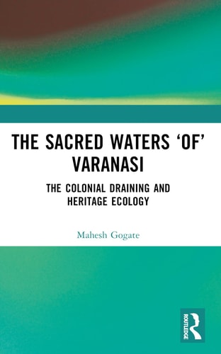 The Sacred Waters ‘of’ Varanasi The Colonial Draining and Heritage Ecology — Mahesh Gogate