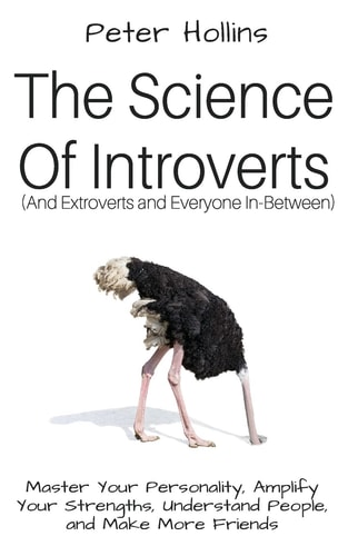 The Science of Introverts (And Extroverts and Everyone In-Between) Master Your Personality, Amplify Your Strengths, Understand People, and Make More Friends — Peter Hollins