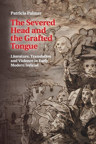 The Severed Head and the Grafted Tongue: Literature, Translation and Violence in Early Modern Ireland — Patricia Palmer