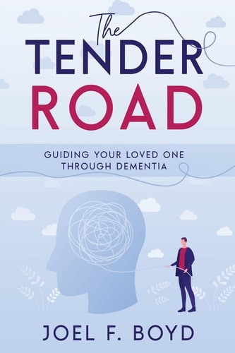 The Tender Road Guiding Your Loved One Through Dementia — Joel F. Boyd