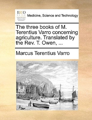 The three books of M. Terentius Varro concerning agriculture. Translated by the Rev. T. Owen, … — Marcus Terentius Varro
