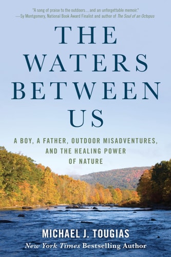 The Waters Between Us A Boy, a Father, Outdoor Misadventures, and the Healing Power of Nature — Michael J. Tougias