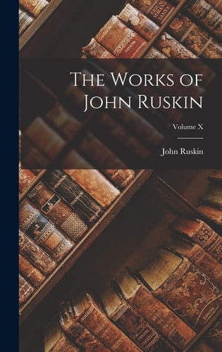 The Works of John Ruskin; Volume X — John Ruskin