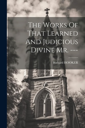The Works Of That Learned And Judicious Divine Mr. — — Richard Hooker