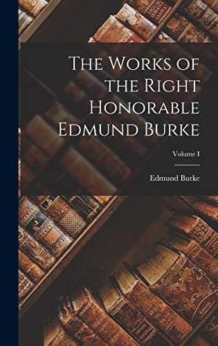 The Works of the Right Honorable Edmund Burke; Volume I — Edmund Burke