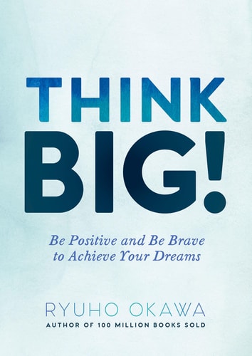 Think Big! Be Positive and Be Brave to Achieve Your Dreams! — Ryuho Okawa