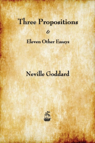 Three Propositions and Eleven Other Essays — Neville Goddard