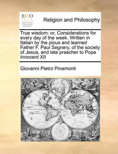 True wisdom: or, Considerations for every day of the week. Written in Italian by the pious and learned Father F. Paul Segnery, of the society of Jesus, and late preacher to Pope Innocent XII — Giovanni Pietro Pinamonti