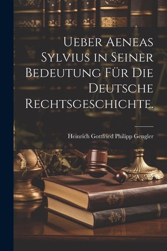 Ueber Aeneas Sylvius in seiner Bedeutung für die deutsche Rechtsgeschichte. — HEINRICH GOTTFRIED PHILIPP. GENGLER