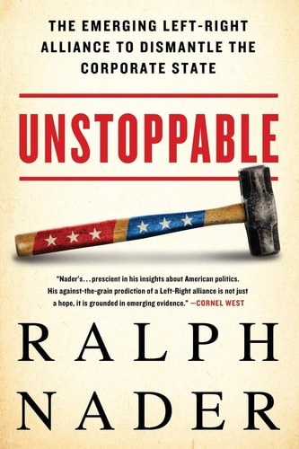 Unstoppable The Emerging Left-Right Alliance to Dismantle the Corporate State — Ralph Nader