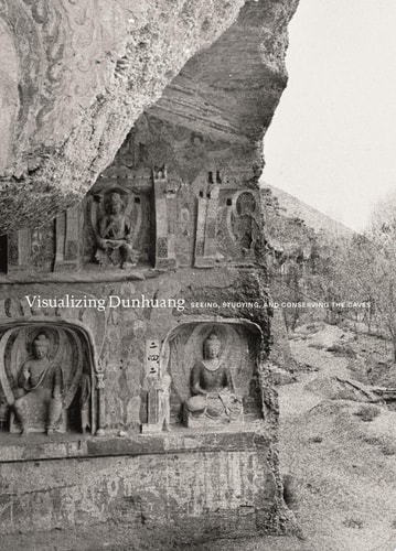 Visualizing Dunhuang Seeing, Studying, and Conserving the Caves — Dora C. Y. Ching