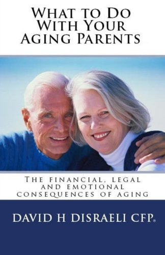 What to Do With Your Aging Parents: The financial, legal and emotional consequences of aging (Revised 2015) — David H Disraeli