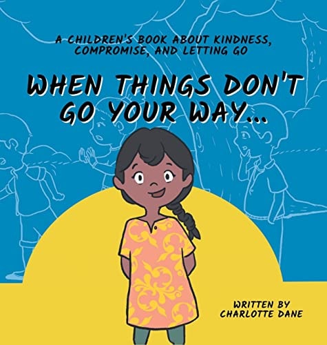 When Things Don’t Go Your Way… A Children’s Book About Kindness, Compromise, and Letting Go — Charlotte Dane