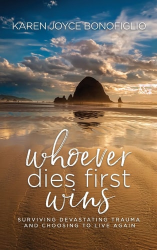 Whoever Dies First… Wins Surviving Devastating Trauma and Choosing to Live Again — Karen Joyce Bonofiglio