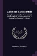 A Problem In Greek Ethics Being An Inquiry Into The Phenomenonof Sexual Inversion, Addressed Especially To Medical Psychologists And Jurists — John Addington Symonds