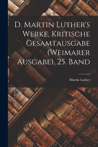 D. Martin Luther’s Werke, Kritische Gesamtausgabe (Weimarer Ausgabe), 25. Band — Martin Luther