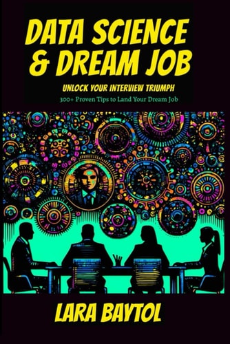 Data Science & Dream Job Unlock Your Interview Triumph 300+ Proven Tips to Land Your Dream Job — Lara Baytol