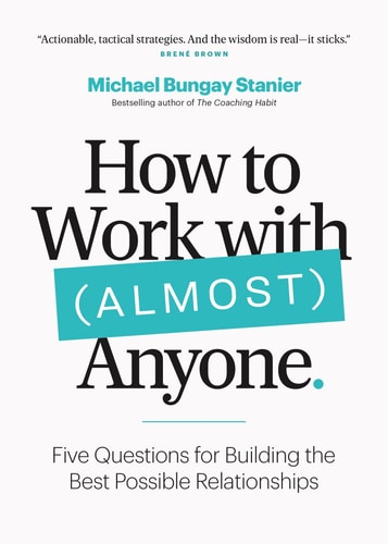 How to Work with (Almost) Anyone Five Questions for Building the Best Possible Relationships — Michael Bungay Stanier