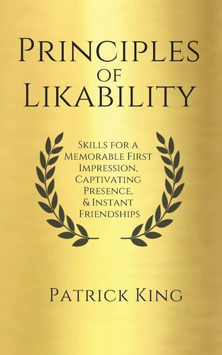 Principles of Likability Skills for a Memorable First Impression, Captivating Presence, and Instant Friendships — Patrick King