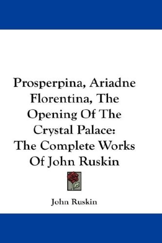 Prosperpina, Ariadne Florentina, The Opening Of The Crystal Palace: The Complete Works Of John Ruskin — John Ruskin