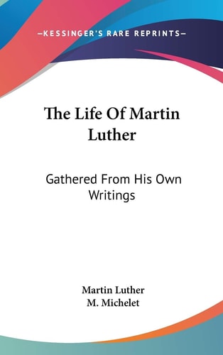 The Life Of Martin Luther: Gathered From His Own Writings — Martin Luther