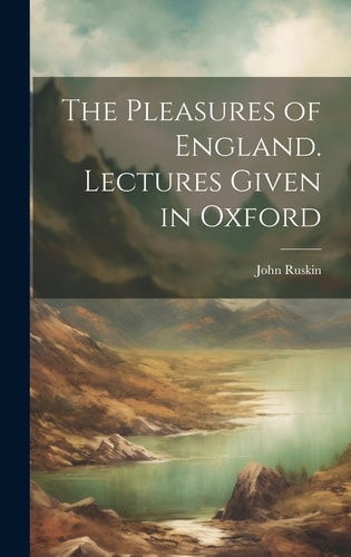 The Pleasures of England. Lectures Given in Oxford — John Ruskin