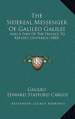 The Sidereal Messenger Of Galileo Galilei: And A Part Of The Preface To Kepler’s Dioptrics (1880) — Galileo