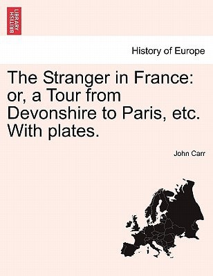 The Stranger in France: or, a Tour from Devonshire to Paris, etc. With plates. — John Carr