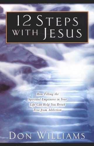 12 Steps with Jesus How Filling the Spiritual Emptiness in Your Life Can Help You Break Free From Addiction — Don Williams