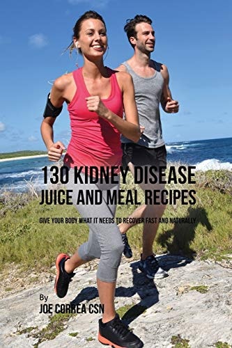 130 Kidney Disease Juice and Meal Recipes Give Your Body What It Needs to Recover Fast and Naturally — Joe Correa