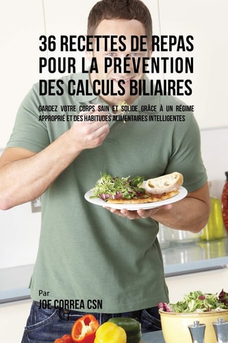 36 Recettes de Repas pour la prévention des calculs biliaires Gardez votre Corps sain et solide grâce à un régime approprié et des habitudes alimentaires intelligentes — Joe Correa