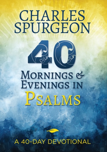 40 Mornings and Evenings in Psalms A 40-Day Devotional — Charles H. Spurgeon