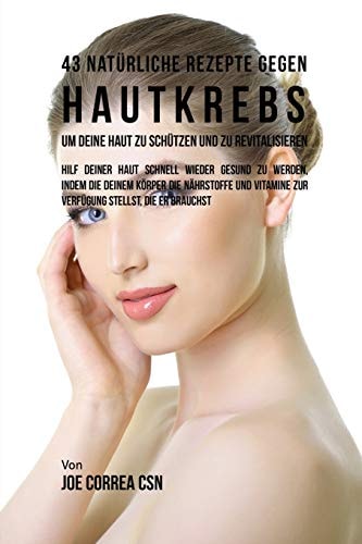43 Natürliche Rezepte Gegen Hautkrebs um Deine Haut zu Schützen und zu Revitalisieren Hilf deiner Haut schnell wieder gesund zu werden, indem du deinem Körper die Nährstoffe und Vitamine zur Verfügung stellst, die er Brauchst — Joe Correa