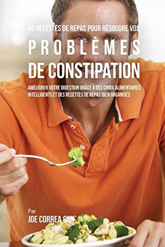 46 Recettes pour Résoudre vos Problèmes de Constipation Améliorez votre Digestion en Choisissant Intelligemment vos Aliments et en Organisant Mieux vos Repas — Joe Correa
