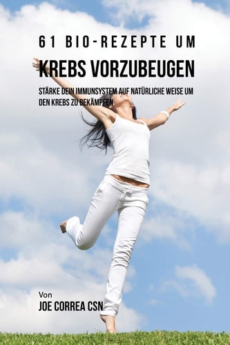 61 Bio-Rezepte um Krebs vorzubeugen Stärke dein Immunsystem auf natürliche Weise um den Krebs zu bekämpfen — Joe Correa