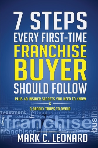 7 Steps Every First Time Franchise Buyer Should Follow Plus: 49 Insider Secrets You Need to Know and 3 Deadly Traps to Avoid — MARK C. LEONARD