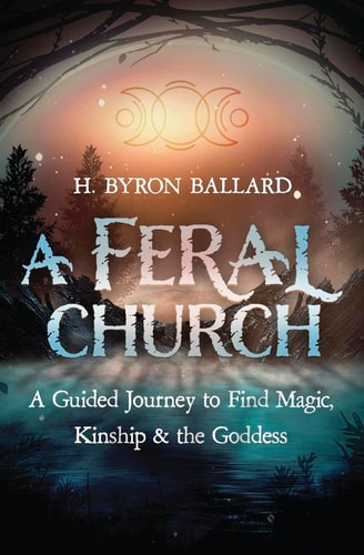 A Feral Church A Guided Journey to Find Magic, Kinship, and the Goddess — H. Byron Ballard