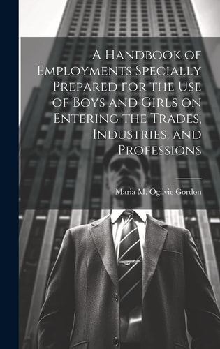 A Handbook of Employments Specially Prepared for the Use of Boys and Girls on Entering the Trades, Industries, and Professions — Maria M. Ogilvie D. 1939 Gordon