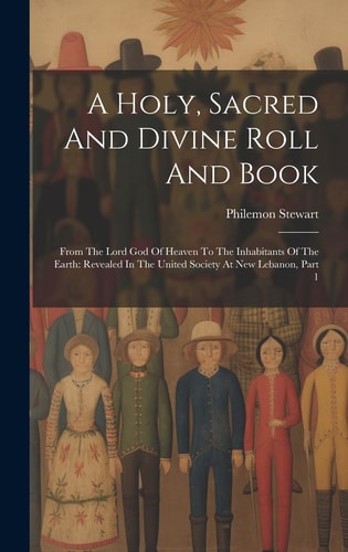 A Holy, Sacred And Divine Roll And Book From The Lord God Of Heaven To The Inhabitants Of The Earth: Revealed In The United Society At New Lebanon, Part 1 — Philemon Stewart