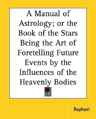 A Manual of Astrology; Or the Book of the Stars Being the Art of Foretelling Future Events by the Influences of the Heavenly Bodies — Raphael