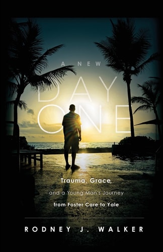 A New Day One Trauma, Grace, and a Young Man’s Journey from Foster Care to Yale — Rodney Walker