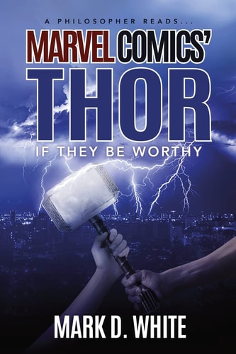 A Philosopher Reads…Marvel Comics’ Thor If They Be Worthy — Mark D. White