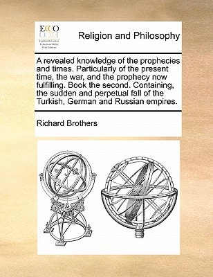 A revealed knowledge of the prophecies and times. Particularly of the present time, the war, and the prophecy now fulfilling. Book the second. … of the Turkish, German and Russian empires. — Richard Brothers