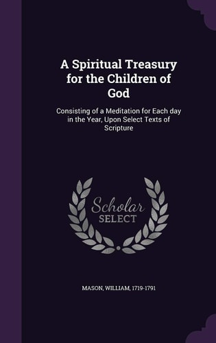 A Spiritual Treasury for the Children of God Consisting of a Meditation for Each Day in the Year, Upon Select Texts of Scripture — William Mason
